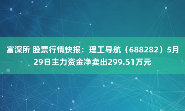 富深所 股票行情快报：理工导航（688282）5月29日主力资金净卖出299.51万元