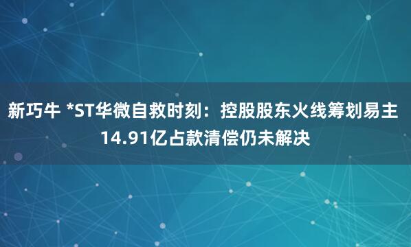 新巧牛 *ST华微自救时刻：控股股东火线筹划易主 14.91亿占款清偿仍未解决