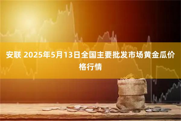 安联 2025年5月13日全国主要批发市场黄金瓜价格行情