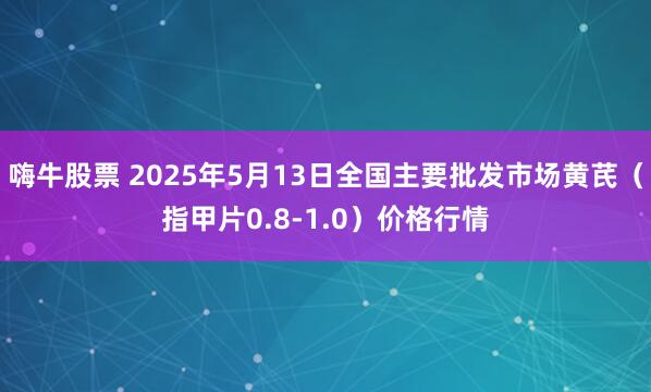 嗨牛股票 2025年5月13日全国主要批发市场黄芪（指甲片0.8-1.0）价格行情