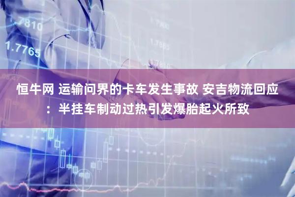 恒牛网 运输问界的卡车发生事故 安吉物流回应：半挂车制动过热引发爆胎起火所致