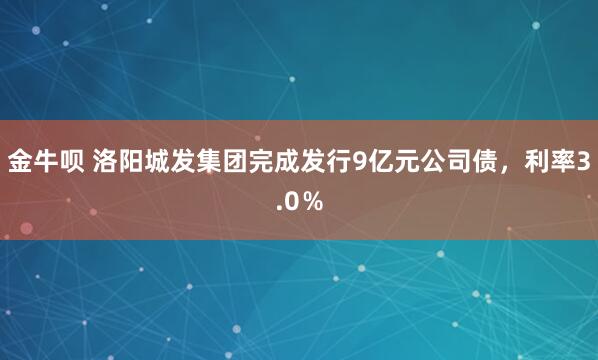 金牛呗 洛阳城发集团完成发行9亿元公司债，利率3.0％