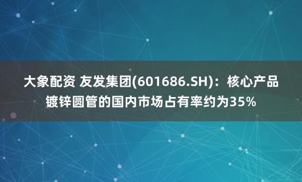 大象配资 友发集团(601686.SH)：核心产品镀锌圆管的国内市场占有率约为35%