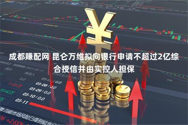 成都赚配网 昆仑万维拟向银行申请不超过2亿综合授信并由实控人担保