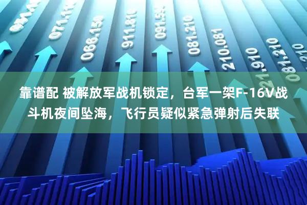 靠谱配 被解放军战机锁定，台军一架F-16V战斗机夜间坠海，飞行员疑似紧急弹射后失联
