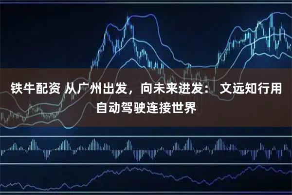 铁牛配资 从广州出发，向未来进发： 文远知行用自动驾驶连接世界