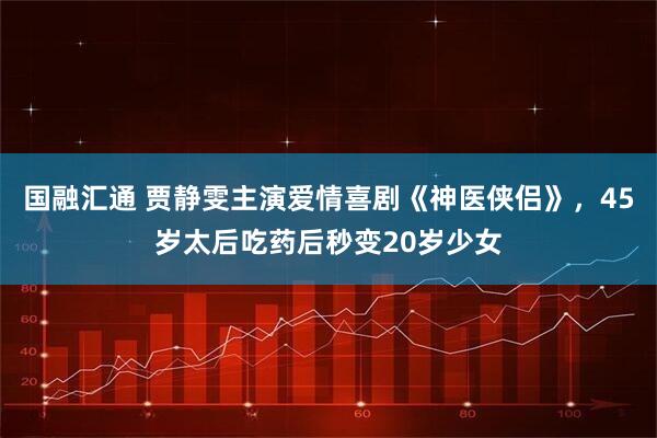 国融汇通 贾静雯主演爱情喜剧《神医侠侣》，45岁太后吃药后秒变20岁少女
