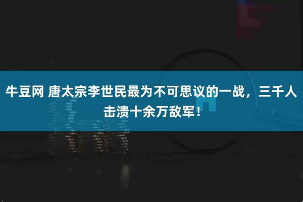 牛豆网 唐太宗李世民最为不可思议的一战，三千人击溃十余万敌军！