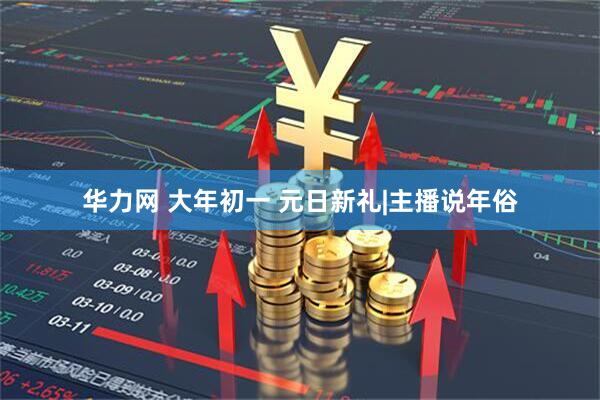 华力网 大年初一 元日新礼|主播说年俗
