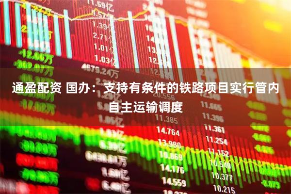 通盈配资 国办：支持有条件的铁路项目实行管内自主运输调度