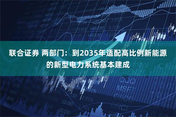 联合证券 两部门：到2035年适配高比例新能源的新型电力系统基本建成