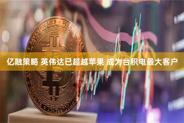 亿融策略 英伟达已超越苹果 成为台积电最大客户