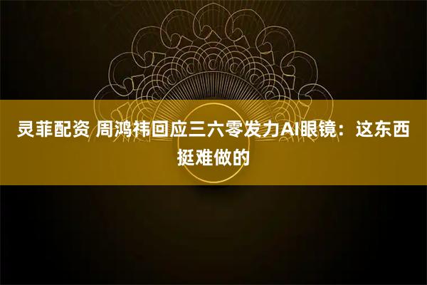 灵菲配资 周鸿祎回应三六零发力AI眼镜：这东西挺难做的