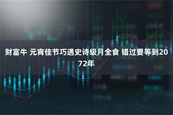 财富牛 元宵佳节巧遇史诗级月全食 错过要等到2072年