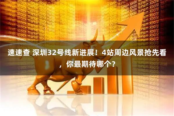 速速查 深圳32号线新进展！4站周边风景抢先看，你最期待哪个？